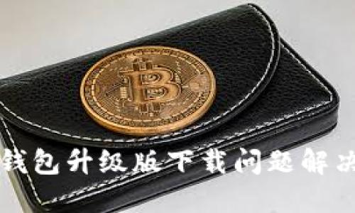 小狐钱包升级版下载问题解决指南