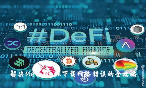 解决MetaMask下载网络错误的全攻略