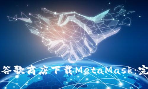 如何在谷歌商店下载MetaMask：完整指南