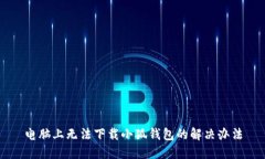 电脑上无法下载小狐钱包的解决办法