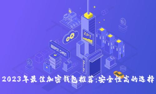 2023年最佳加密钱包推荐：安全性高的选择