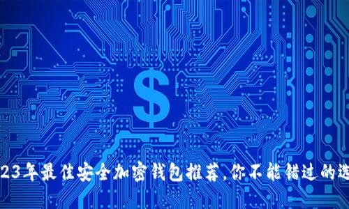 2023年最佳安全加密钱包推荐，你不能错过的选择