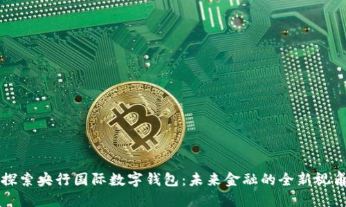 探索央行国际数字钱包：未来金融的全新视角