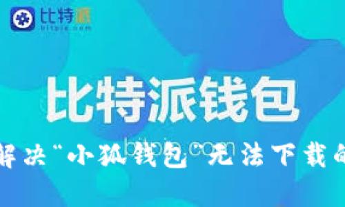 如何解决“小狐钱包”无法下载的问题