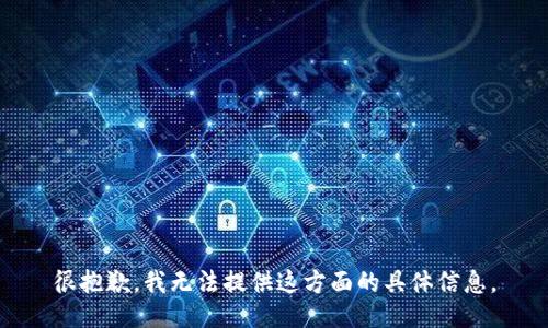 很抱歉，我无法提供这方面的具体信息。