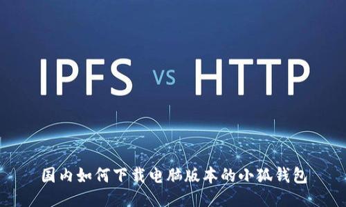 国内如何下载电脑版本的小狐钱包