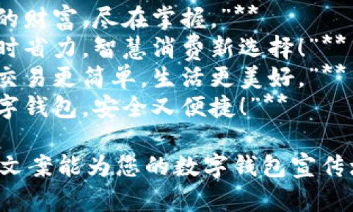 ### 数字钱包创意文案

1. **“轻松支付，精彩生活！”**
2. **“你的财富，尽在掌握。”**
3. **“省时省力，智慧消费新选择！”**
4. **“让交易更简单，生活更美好。”**
5. **“数字钱包，安全又便捷！”**

希望这些文案能为您的数字钱包宣传增添灵感！