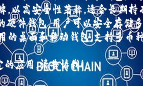 区块链钱包的名称多种多样，常见的一些包括：

1. **MetaMask** - 以太坊和ERC-20代币的热门钱包，常用于去中心化应用（DApp）。
2. **Trust Wallet** - 由币安支持的多币种钱包，用户可以方便地存储和管理多种加密货币。
3. **Coinbase Wallet** - Coinbase 提供的非托管钱包，用户可以完全控制自己的私钥。
4. **Ledger** - 硬件钱包品牌，以高安全性著称，适合长期持有加密资产的用户。
5. **Trezor** - 另一个知名的硬件钱包，用户可以安全存储多种加密货币。
6. **Exodus** - 一款易于使用的桌面和移动钱包，支持多币种。

如果你需要更详细的信息或特定的应用，请告诉我！