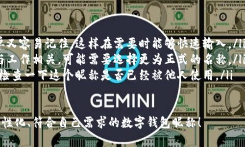 在数字钱包中选择一个合适的英文昵称，不仅能给账户增添个性，还能提升使用体验。以下是一些建议和创意，帮助你找到灵感：

### 1. 根据个人特点选择
你可以根据自己的爱好、个性或者外号来命名。例如，如果你喜欢某种动物，可以考虑用动物的名称。
ul
listrongFoxCoin/strong（狐狸，象征聪明和灵活）/li
listrongTigerPay/strong（老虎，代表力量和勇气）/li
listrongBunnyWallet/strong（小兔子，传达温暖与可爱）/li
/ul

### 2. 创意组合
将你喜欢的词汇进行组合，创造一个独特的昵称。例如：
ul
listrongSunnySaver/strong（阳光储蓄，寓意乐观和财富）/li
listrongMagicMoney/strong（魔法财富，体现钱财的神奇）/li
listrongChillWallet/strong（放松的钱包，适合轻松的个性）/li
/ul

### 3. 使用趣味性和玩笑式的名称
幽默感能让数字钱包更具吸引力。可以考虑一些搞笑或者双关的名称。
ul
listrongCashMeIfYouCan/strong（抓住我如果你能，玩笑的玩法）/li
listrongPennyForYourThoughts/strong（给你一分钱的思想，富有哲理和幽默感）/li
listrongWalletWanderer/strong（钱包流浪者，适合喜欢旅行的人）/li
/ul

### 4. 富有文化关联性的名称
如果你对某些文化特别感兴趣，可以借用与之相关的词语。例如：
ul
listrongSamuraiSavings/strong（武士储蓄，代表力量和决心）/li
listrongCelticCoin/strong（凯尔特币，连接于文化传统）/li
listrongZenWallet/strong（禅钱包，传达平和与智慧）/li
/ul

### 5. 个性化的昵称
在昵称中加入自己的名字或昵称的变体，也是一个好选择。
ul
listrongAnnaWallet/strong（安娜的钱包，直观且个性化）/li
listrongMikeMoney/strong（迈克的钱，亲切又熟悉）/li
listrongJulieCash/strong（朱莉现金，易于记忆）/li
/ul

### 选择的注意事项
在决定昵称时，还需考虑以下几点：
ul
listrong易记性：/strong确保昵称既简单又容易记住，这样在需要时能够快速输入。/li
listrong专业性：/strong如果你的钱包与工作相关，可能需要选择更为正式的名称。/li
listrong可用性：/strong在选择之前，先检查一下这个昵称是否已经被他人使用。/li
/ul

希望这些建议能帮助你找到一个独特、个性化、符合自己需求的数字钱包昵称！