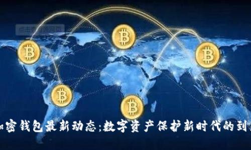 加密钱包最新动态：数字资产保护新时代的到来