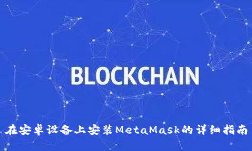 在安卓设备上安装MetaMask的详细指南