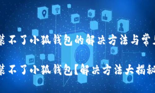 手机装不了小狐钱包的解决方法与常见问题

手机装不了小狐钱包？解决方法大揭秘！