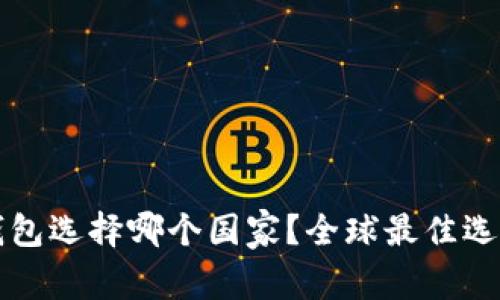 小狐钱包选择哪个国家？全球最佳选择分析