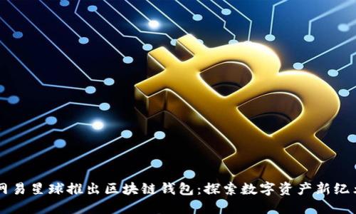 网易星球推出区块链钱包：探索数字资产新纪元